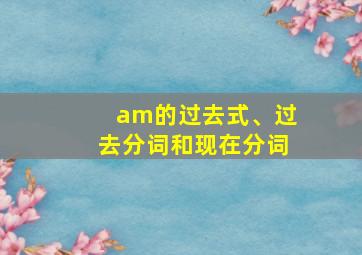 am的过去式、过去分词和现在分词