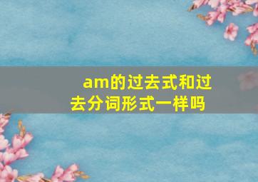 am的过去式和过去分词形式一样吗