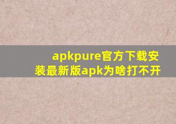 apkpure官方下载安装最新版apk为啥打不开