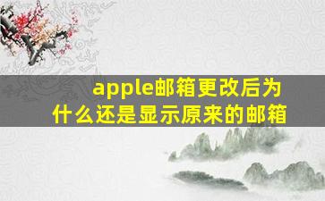 apple邮箱更改后为什么还是显示原来的邮箱