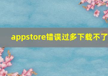 appstore错误过多下载不了