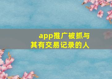 app推广被抓与其有交易记录的人