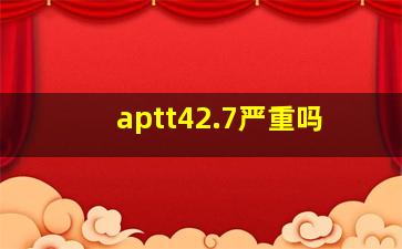 aptt42.7严重吗