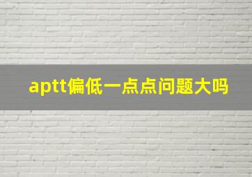 aptt偏低一点点问题大吗