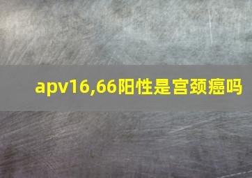 apv16,66阳性是宫颈癌吗