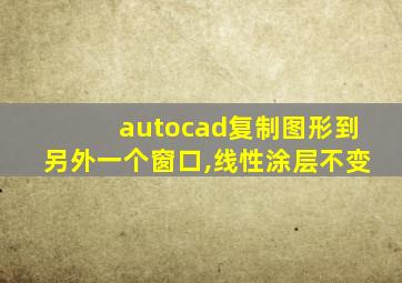 autocad复制图形到另外一个窗口,线性涂层不变