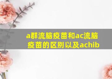 a群流脑疫苗和ac流脑疫苗的区别以及achib