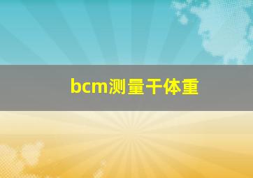 bcm测量干体重