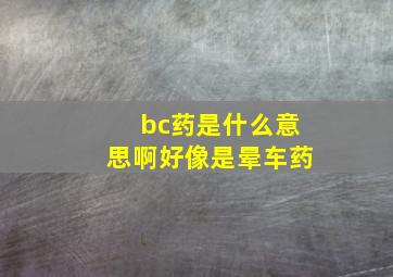 bc药是什么意思啊好像是晕车药