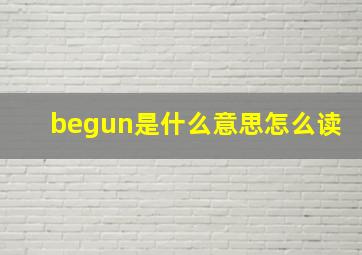 begun是什么意思怎么读