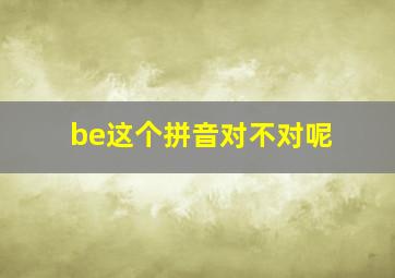 be这个拼音对不对呢