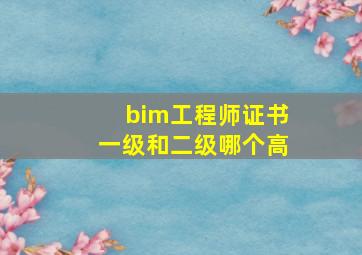 bim工程师证书一级和二级哪个高