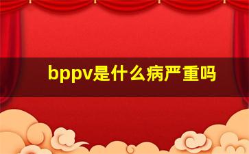 bppv是什么病严重吗