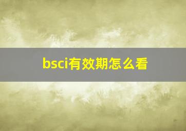 bsci有效期怎么看