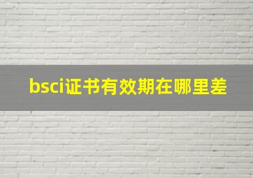 bsci证书有效期在哪里差