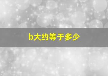 b大约等于多少