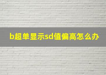 b超单显示sd值偏高怎么办