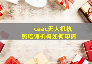 caac无人机执照培训机构如何申请