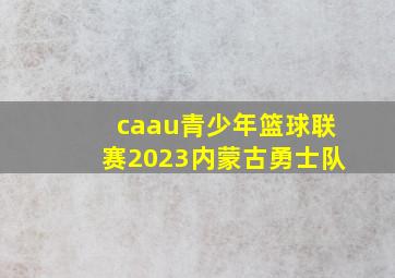 caau青少年篮球联赛2023内蒙古勇士队