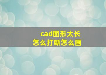 cad图形太长怎么打断怎么画