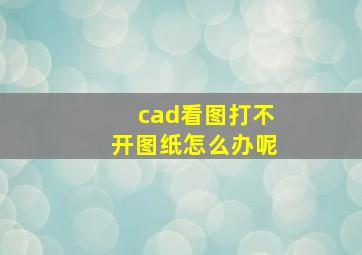 cad看图打不开图纸怎么办呢