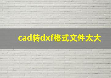 cad转dxf格式文件太大