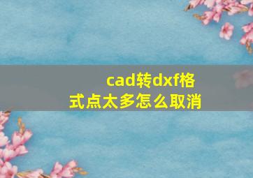 cad转dxf格式点太多怎么取消