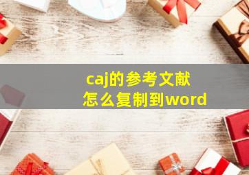 caj的参考文献怎么复制到word