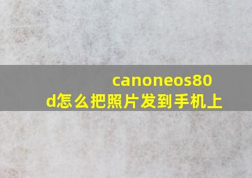 canoneos80d怎么把照片发到手机上