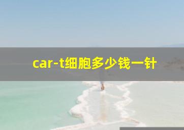 car-t细胞多少钱一针