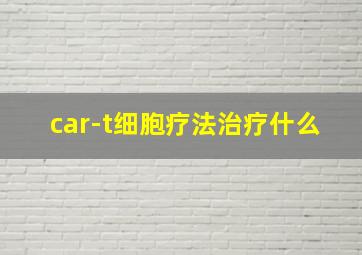 car-t细胞疗法治疗什么