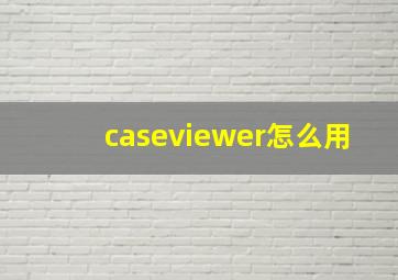 caseviewer怎么用