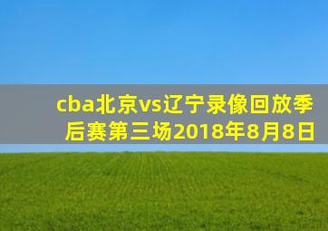 cba北京vs辽宁录像回放季后赛第三场2018年8月8日