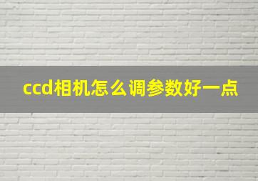 ccd相机怎么调参数好一点