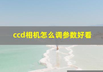 ccd相机怎么调参数好看