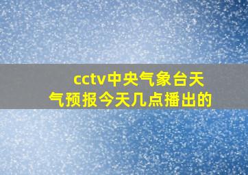 cctv中央气象台天气预报今天几点播出的