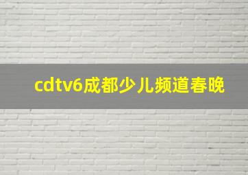 cdtv6成都少儿频道春晚