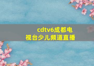 cdtv6成都电视台少儿频道直播