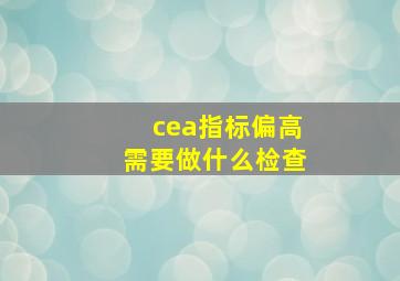 cea指标偏高需要做什么检查