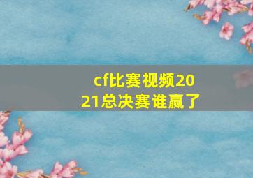 cf比赛视频2021总决赛谁赢了