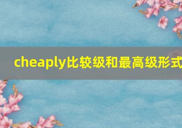 cheaply比较级和最高级形式