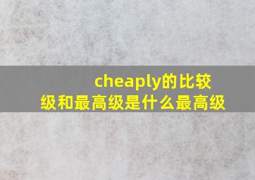 cheaply的比较级和最高级是什么最高级