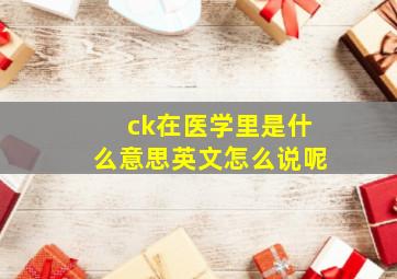 ck在医学里是什么意思英文怎么说呢