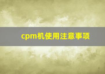 cpm机使用注意事项