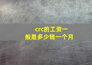 crc的工资一般是多少钱一个月