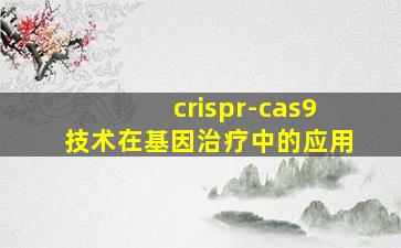 crispr-cas9技术在基因治疗中的应用