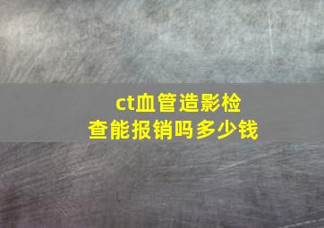 ct血管造影检查能报销吗多少钱