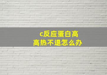 c反应蛋白高高热不退怎么办