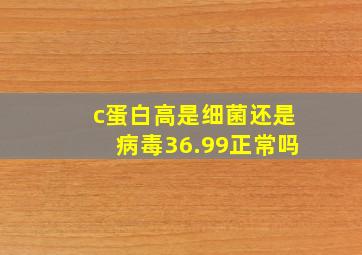 c蛋白高是细菌还是病毒36.99正常吗