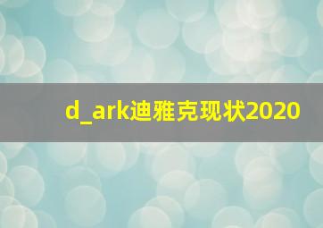 d_ark迪雅克现状2020